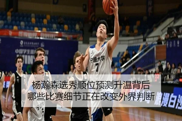 杨瀚森选秀顺位预测升温背后 哪些比赛细节正在改变外界判断（kaiyun）